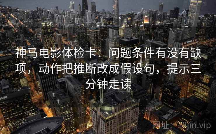 神马电影体检卡:问题条件有没有缺项,动作把推断改成假设句,提示三分钟走读 神马电影体检卡:问题条件有没有缺项,动作把推断改成假设句,提示三分钟走读