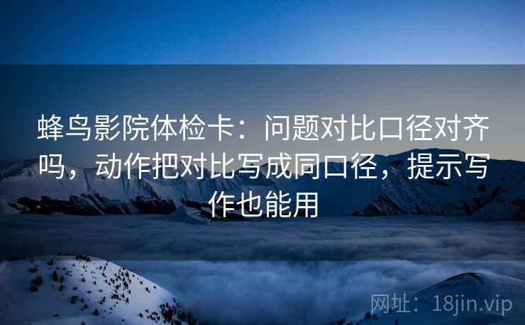 蜂鸟影院体检卡:问题对比口径对齐吗,动作把对比写成同口径,提示写作也能用 蜂鸟影院体检卡:问题对比口径对齐吗,动作把对比写成同口径,提示写作也能用