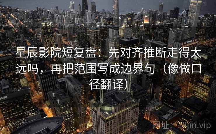 星辰影院短复盘：先对齐推断走得太远吗，再把范围写成边界句（像做口径翻译）