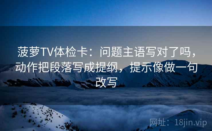 菠萝TV体检卡：问题主语写对了吗，动作把段落写成提纲，提示像做一句改写