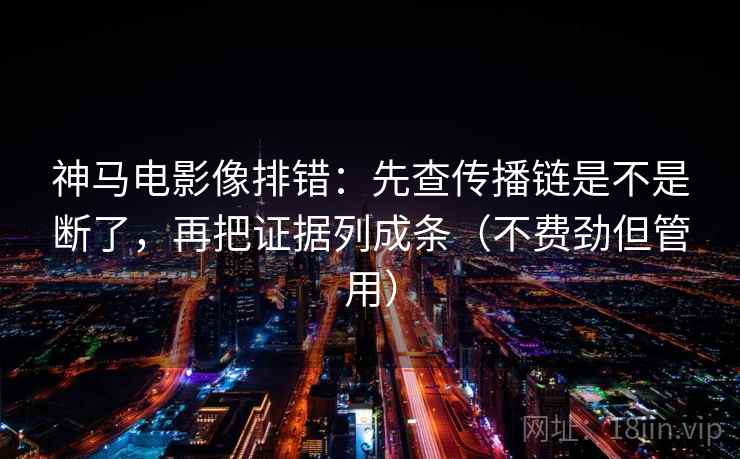 神马电影像排错：先查传播链是不是断了，再把证据列成条（不费劲但管用）