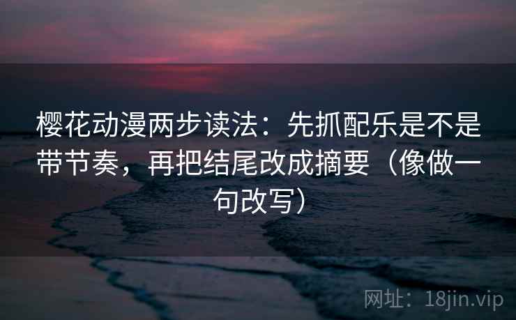 樱花动漫两步读法：先抓配乐是不是带节奏，再把结尾改成摘要（像做一句改写）