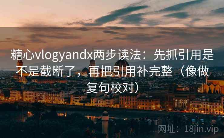 糖心vlogyandx两步读法：先抓引用是不是截断了，再把引用补完整（像做复句校对）