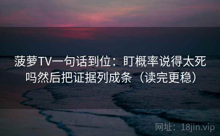 菠萝TV一句话到位:盯概率说得太死吗然后把证据列成条(读完更稳) 菠萝TV一句话到位:盯概率说得太死吗然后把证据列成条(读完更稳)
