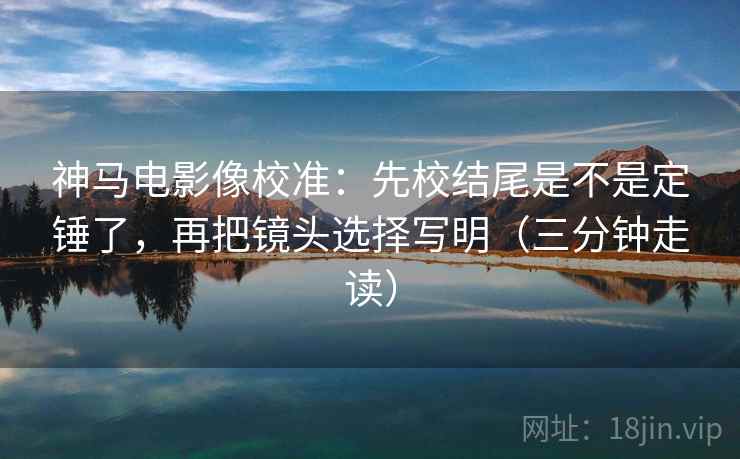 神马电影像校准:先校结尾是不是定锤了,再把镜头选择写明(三分钟走读) 神马电影像校准:先校结尾是不是定锤了,再把镜头选择写明(三分钟走读)