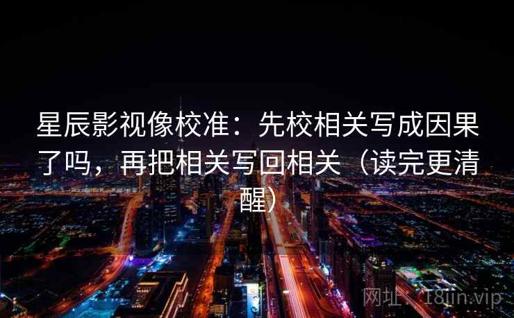 星辰影视像校准:先校相关写成因果了吗,再把相关写回相关(读完更清醒) 星辰影视像校准:先校相关写成因果了吗,再把相关写回相关(读完更清醒)