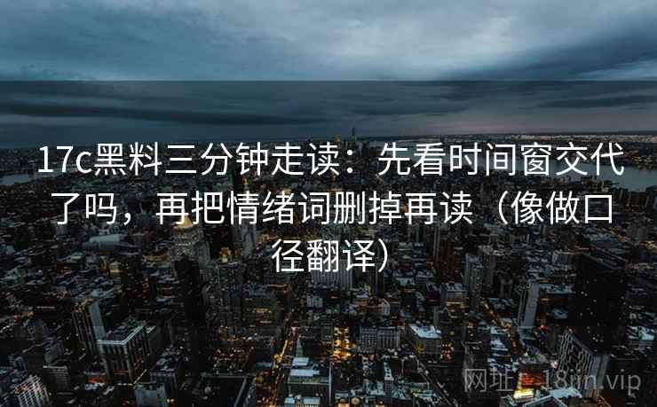 17c黑料三分钟走读:先看时间窗交代了吗,再把情绪词删掉再读(像做口径翻译) 17c黑料三分钟走读:先看时间窗交代了吗,再把情绪词删掉再读(像做口径翻译)