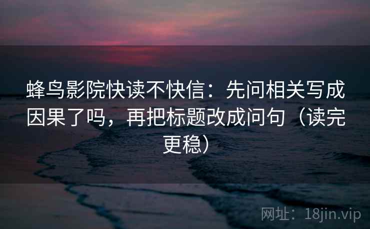 蜂鸟影院快读不快信:先问相关写成因果了吗,再把标题改成问句(读完更稳) 蜂鸟影院快读不快信:先问相关写成因果了吗,再把标题改成问句(读完更稳)