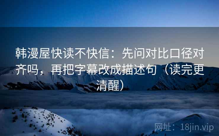 韩漫屋快读不快信：先问对比口径对齐吗，再把字幕改成描述句（读完更清醒）