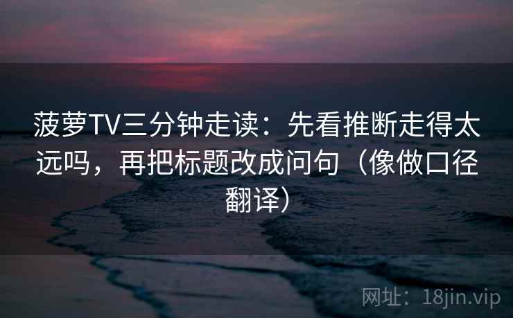 菠萝TV三分钟走读：先看推断走得太远吗，再把标题改成问句（像做口径翻译）