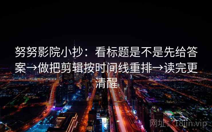 努努影院小抄：看标题是不是先给答案→做把剪辑按时间线重排→读完更清醒