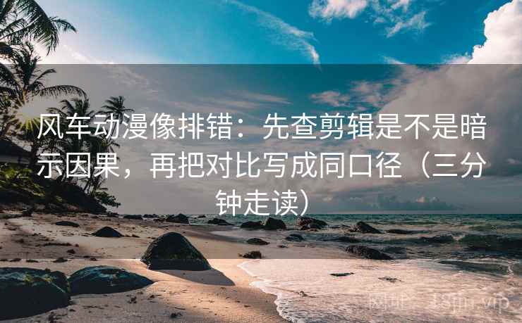 风车动漫像排错:先查剪辑是不是暗示因果,再把对比写成同口径(三分钟走读) 风车动漫像排错:先查剪辑是不是暗示因果,再把对比写成同口径(三分钟走读)
