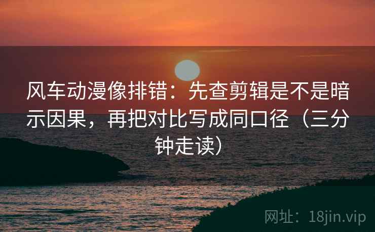 风车动漫像排错:先查剪辑是不是暗示因果,再把对比写成同口径(三分钟走读) 风车动漫像排错:先查剪辑是不是暗示因果,再把对比写成同口径(三分钟走读)