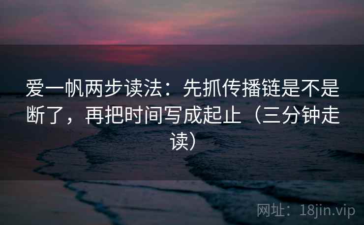 爱一帆两步读法：先抓传播链是不是断了，再把时间写成起止（三分钟走读）