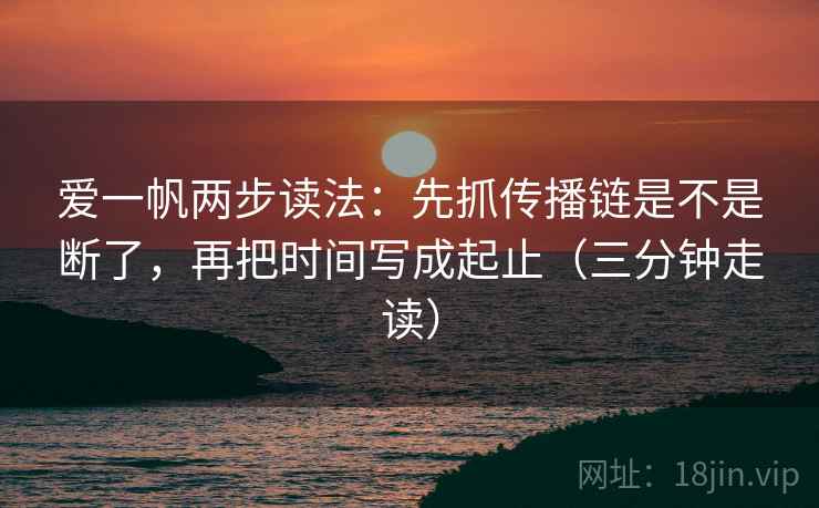 爱一帆两步读法：先抓传播链是不是断了，再把时间写成起止（三分钟走读）