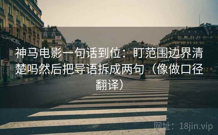 神马电影一句话到位:盯范围边界清楚吗然后把导语拆成两句(像做口径翻译) 神马电影一句话到位:盯范围边界清楚吗然后把导语拆成两句(像做口径翻译)