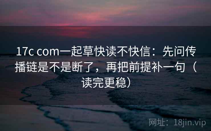 17c com一起草快读不快信:先问传播链是不是断了,再把前提补一句(读完更稳) 17c com一起草快读不快信:先问传播链是不是断了,再把前提补一句(读完更稳)