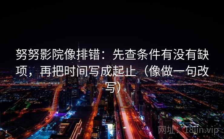 努努影院像排错:先查条件有没有缺项,再把时间写成起止(像做一句改写) 努努影院像排错:先查条件有没有缺项,再把时间写成起止(像做一句改写)