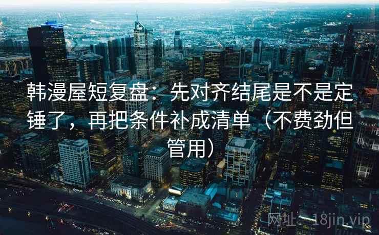 韩漫屋短复盘:先对齐结尾是不是定锤了,再把条件补成清单(不费劲但管用) 韩漫屋短复盘:先对齐结尾是不是定锤了,再把条件补成清单(不费劲但管用)