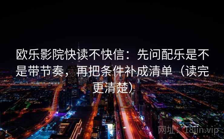 欧乐影院快读不快信:先问配乐是不是带节奏,再把条件补成清单(读完更清楚) 欧乐影院快读不快信:先问配乐是不是带节奏,再把条件补成清单(读完更清楚)