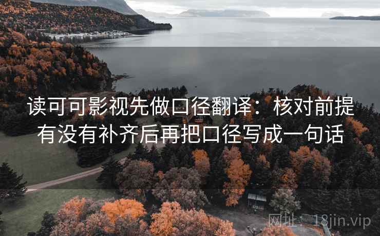 读可可影视先做口径翻译:核对前提有没有补齐后再把口径写成一句话 读可可影视先做口径翻译:核对前提有没有补齐后再把口径写成一句话