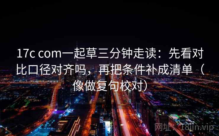 17c com一起草三分钟走读:先看对比口径对齐吗,再把条件补成清单(像做复句校对) 17c com一起草三分钟走读:先看对比口径对齐吗,再把条件补成清单(像做复句校对)