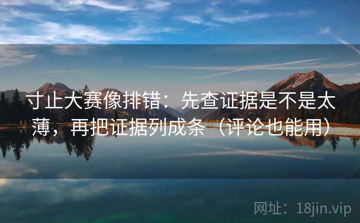 寸止大赛像排错:先查证据是不是太薄,再把证据列成条(评论也能用) 寸止大赛像排错:先查证据是不是太薄,再把证据列成条(评论也能用)