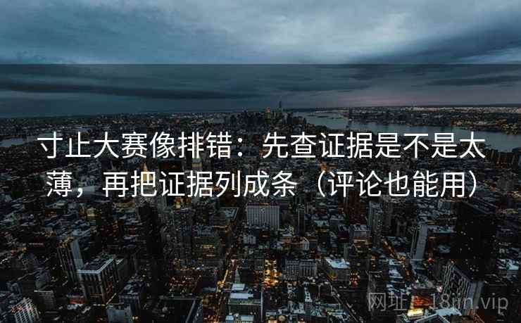 寸止大赛像排错:先查证据是不是太薄,再把证据列成条(评论也能用) 寸止大赛像排错:先查证据是不是太薄,再把证据列成条(评论也能用)