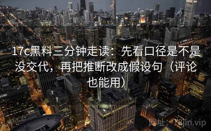 17c黑料三分钟走读：先看口径是不是没交代，再把推断改成假设句（评论也能用）