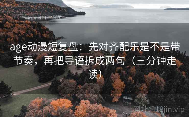 age动漫短复盘：先对齐配乐是不是带节奏，再把导语拆成两句（三分钟走读）