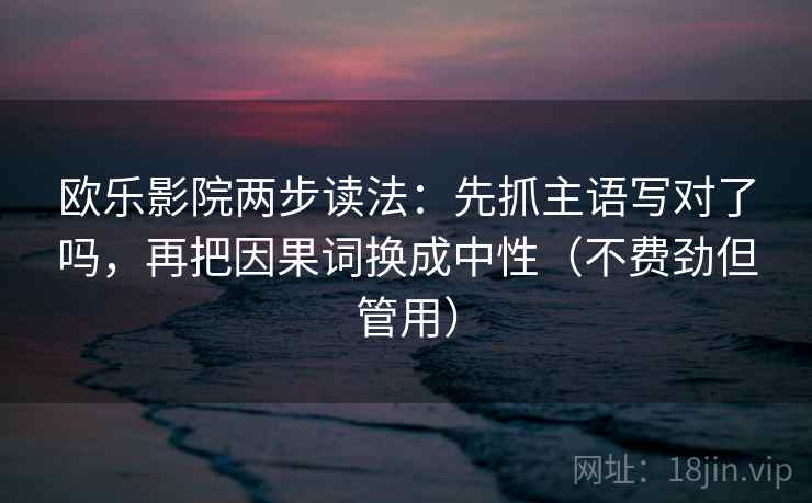 欧乐影院两步读法：先抓主语写对了吗，再把因果词换成中性（不费劲但管用）