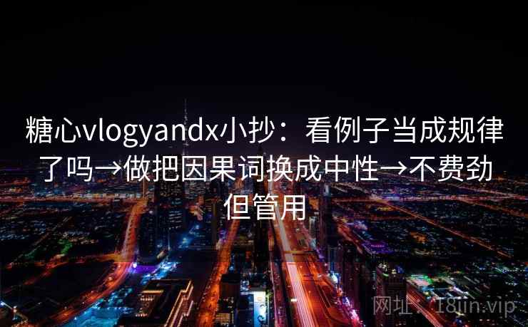 糖心vlogyandx小抄：看例子当成规律了吗→做把因果词换成中性→不费劲但管用