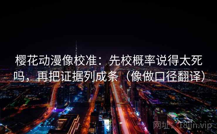 樱花动漫像校准:先校概率说得太死吗,再把证据列成条(像做口径翻译) 樱花动漫像校准:先校概率说得太死吗,再把证据列成条(像做口径翻译)