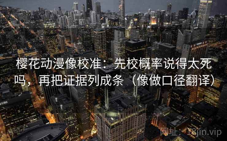 樱花动漫像校准:先校概率说得太死吗,再把证据列成条(像做口径翻译) 樱花动漫像校准:先校概率说得太死吗,再把证据列成条(像做口径翻译)