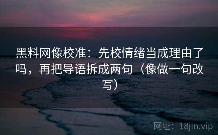 黑料网像校准：先校情绪当成理由了吗，再把导语拆成两句（像做一句改写）