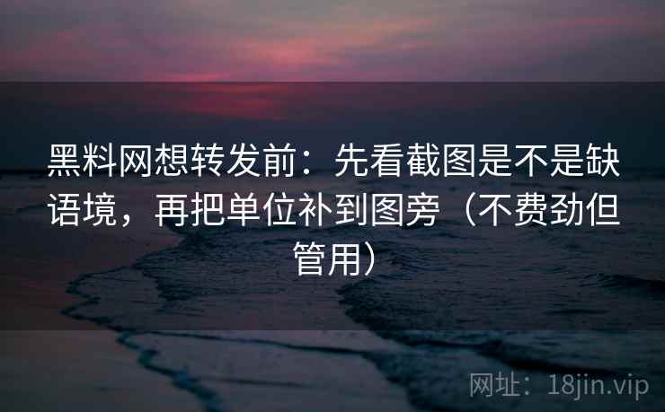 黑料网想转发前:先看截图是不是缺语境,再把单位补到图旁(不费劲但管用) 黑料网想转发前:先看截图是不是缺语境,再把单位补到图旁(不费劲但管用)