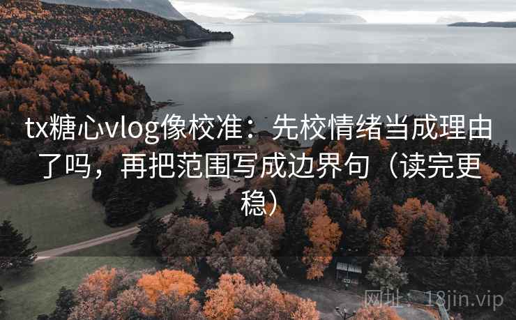 tx糖心vlog像校准：先校情绪当成理由了吗，再把范围写成边界句（读完更稳）