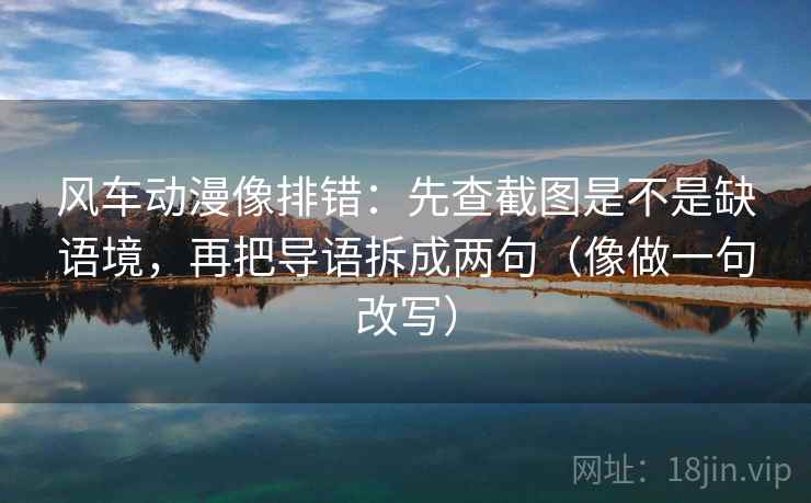 风车动漫像排错：先查截图是不是缺语境，再把导语拆成两句（像做一句改写）