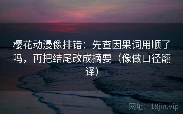 樱花动漫像排错：先查因果词用顺了吗，再把结尾改成摘要（像做口径翻译）