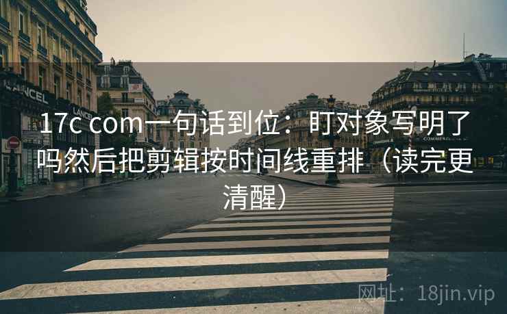 17c com一句话到位:盯对象写明了吗然后把剪辑按时间线重排(读完更清醒) 17c com一句话到位:盯对象写明了吗然后把剪辑按时间线重排(读完更清醒)