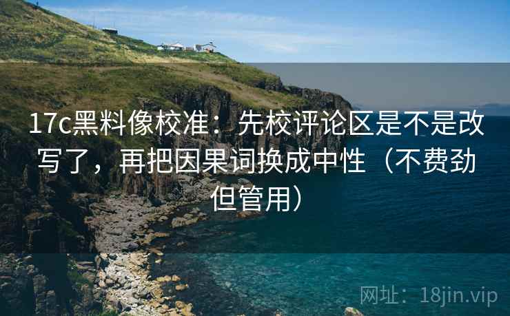 17c黑料像校准：先校评论区是不是改写了，再把因果词换成中性（不费劲但管用）