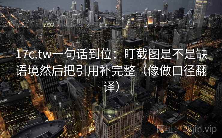 17c.tw一句话到位:盯截图是不是缺语境然后把引用补完整(像做口径翻译) 17c.tw一句话到位:盯截图是不是缺语境然后把引用补完整(像做口径翻译)