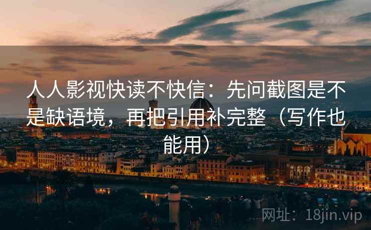 人人影视快读不快信：先问截图是不是缺语境，再把引用补完整（写作也能用）
