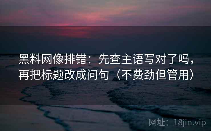 黑料网像排错：先查主语写对了吗，再把标题改成问句（不费劲但管用）