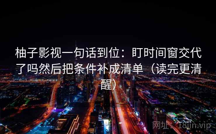 柚子影视一句话到位：盯时间窗交代了吗然后把条件补成清单（读完更清醒）