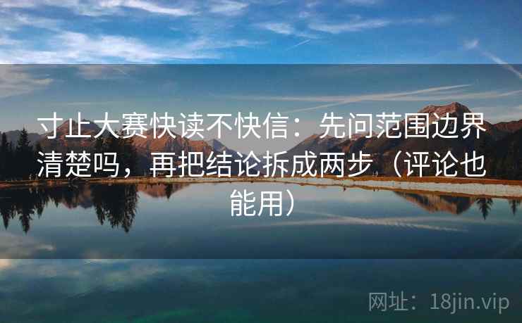 寸止大赛快读不快信:先问范围边界清楚吗,再把结论拆成两步(评论也能用) 寸止大赛快读不快信:先问范围边界清楚吗,再把结论拆成两步(评论也能用)