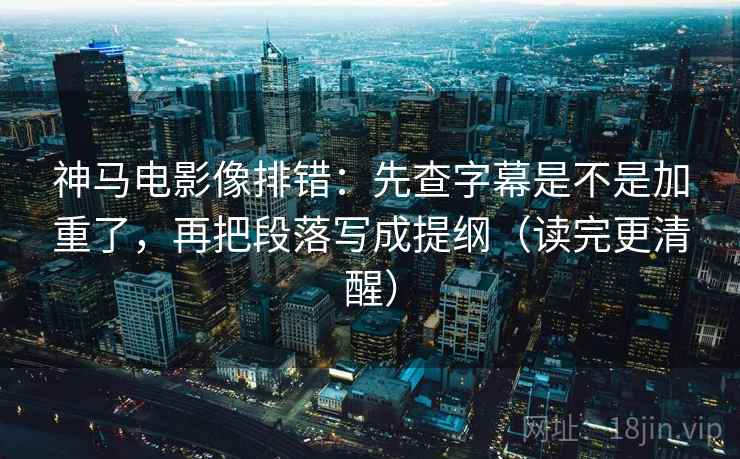 神马电影像排错:先查字幕是不是加重了,再把段落写成提纲(读完更清醒) 神马电影像排错:先查字幕是不是加重了,再把段落写成提纲(读完更清醒)