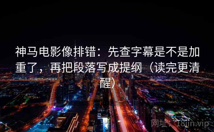 神马电影像排错:先查字幕是不是加重了,再把段落写成提纲(读完更清醒) 神马电影像排错:先查字幕是不是加重了,再把段落写成提纲(读完更清醒)