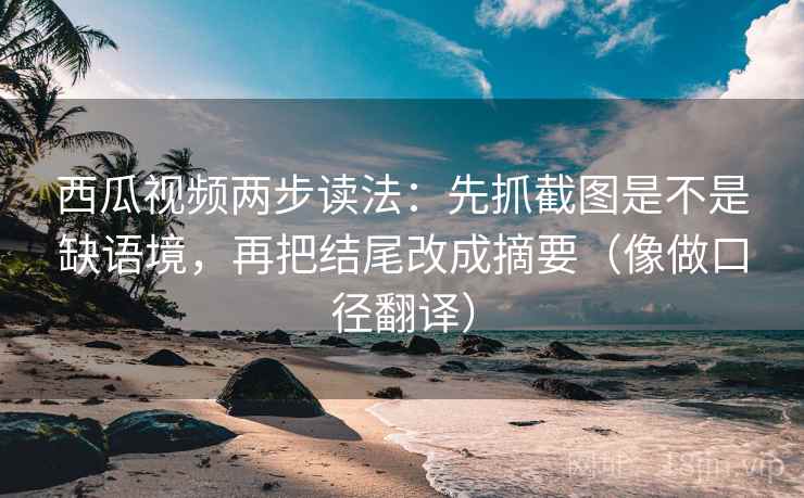西瓜视频两步读法：先抓截图是不是缺语境，再把结尾改成摘要（像做口径翻译）