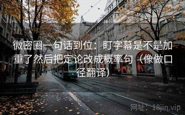 微密圈一句话到位：盯字幕是不是加重了然后把定论改成概率句（像做口径翻译）